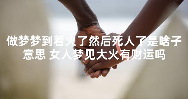做梦梦到着火了然后死人了是啥子意思 女人梦见大火